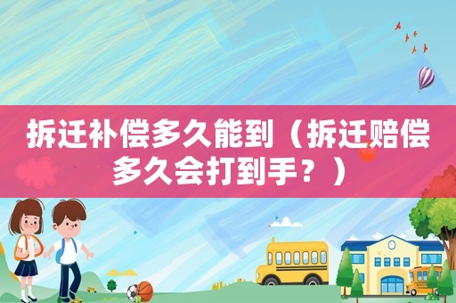 拆遷補償多久能到（拆遷賠償多久會打到手？）