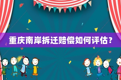 重慶南岸拆遷賠償如何評估？