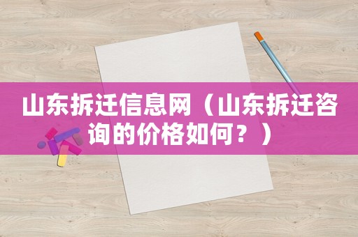 山東拆遷信息網（山東拆遷咨詢的價格如何？）