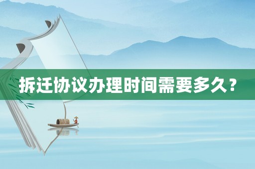 拆遷協議辦理時間需要多久？