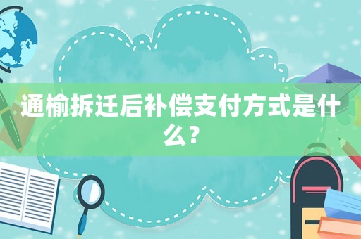 通榆拆遷后補償支付方式是什么？