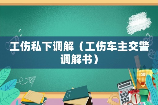 工傷私下調(diào)解（工傷車主交警調(diào)解書）