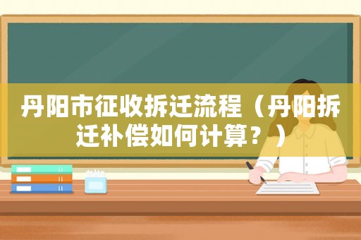 丹陽市征收拆遷流程（丹陽拆遷補償如何計算？）