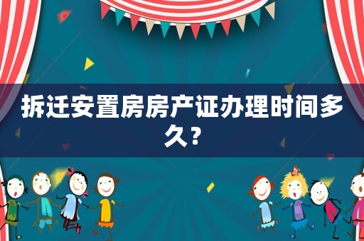 拆遷安置房房產(chǎn)證辦理時間多久？