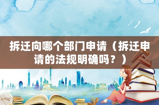 拆遷向哪個部門申請（拆遷申請的法規明確嗎？）