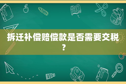 拆遷補償賠償款是否需要交稅？