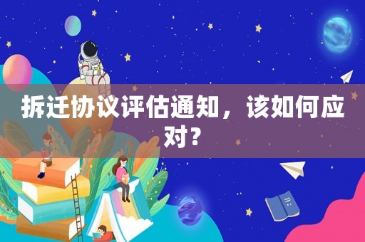 拆遷協議評估通知，該如何應對？