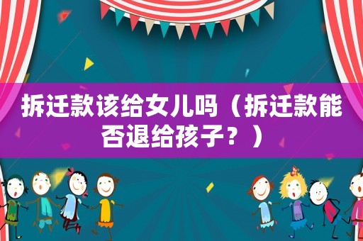 拆遷款該給女兒嗎（拆遷款能否退給孩子？）