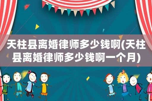 天柱縣離婚律師多少錢啊(天柱縣離婚律師多少錢啊一個(gè)月)