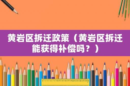 黃巖區拆遷政策（黃巖區拆遷能獲得補償嗎？）