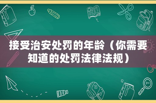 接受治安處罰的年齡（你需要知道的處罰法律法規）