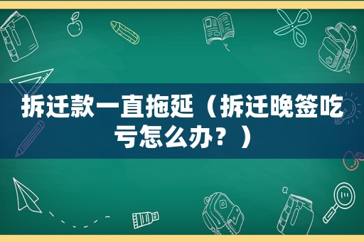 拆遷款一直拖延（拆遷晚簽吃虧怎么辦？）