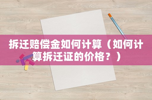 拆遷賠償金如何計(jì)算（如何計(jì)算拆遷證的價(jià)格？）