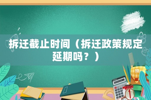 拆遷截止時間（拆遷政策規(guī)定延期嗎？）