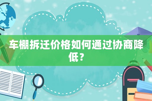 車棚拆遷價格如何通過協商降低？