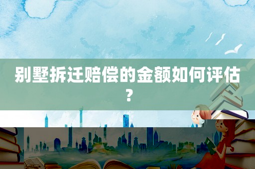 別墅拆遷賠償的金額如何評估？