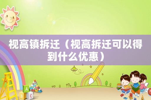 視高鎮拆遷（視高拆遷可以得到什么優惠）