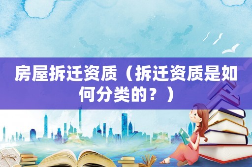 房屋拆遷資質（拆遷資質是如何分類的？）