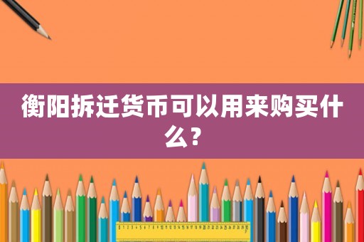 衡陽拆遷貨幣可以用來購買什么？