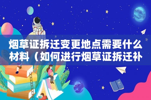 煙草證拆遷變更地點需要什么材料（如何進行煙草證拆遷補償？）