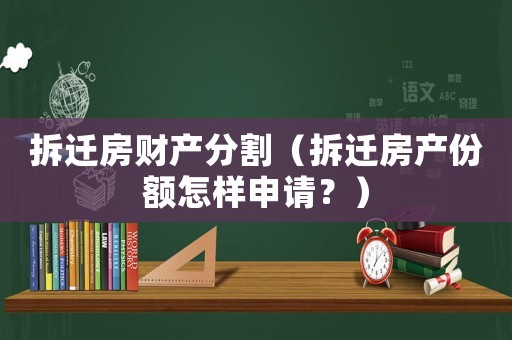 拆遷房財產分割（拆遷房產份額怎樣申請？）
