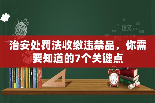 治安處罰法收繳違禁品，你需要知道的7個(gè)關(guān)鍵點(diǎn)