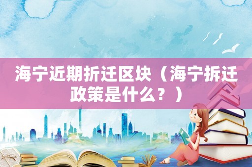 海寧近期折遷區(qū)塊（海寧拆遷政策是什么？）