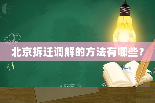 北京拆遷調(diào)解的方法有哪些？