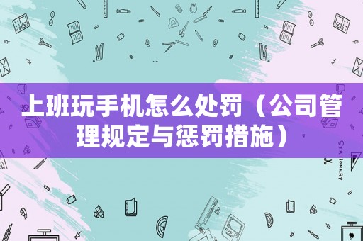 上班玩手機怎么處罰（公司管理規定與懲罰措施）
