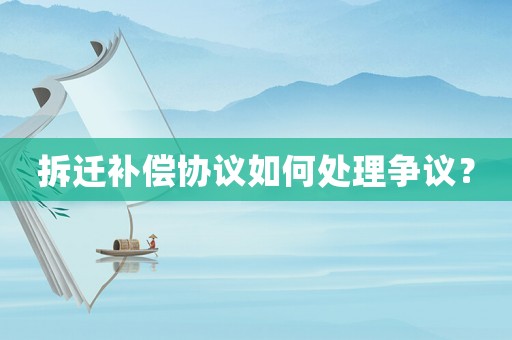 拆遷補償協議如何處理爭議？