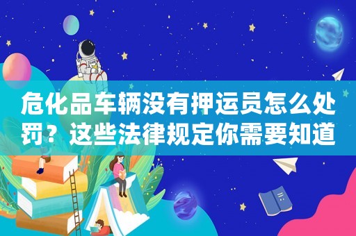 ?；奋囕v沒有押運員怎么處罰？這些法律規定你需要知道