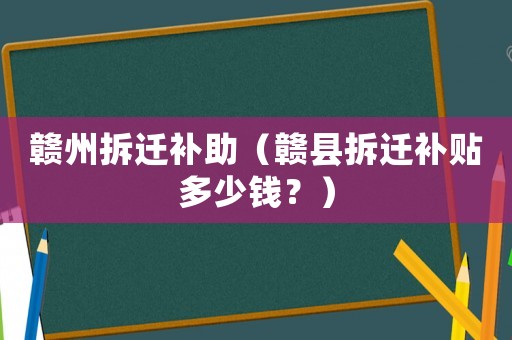 贛州拆遷補助（贛縣拆遷補貼多少錢？）