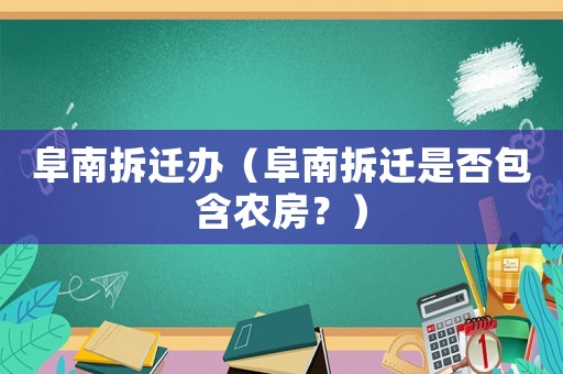 阜南拆遷辦（阜南拆遷是否包含農房？）