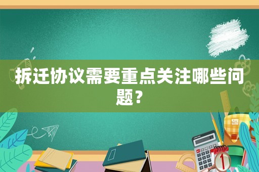拆遷協議需要重點關注哪些問題？