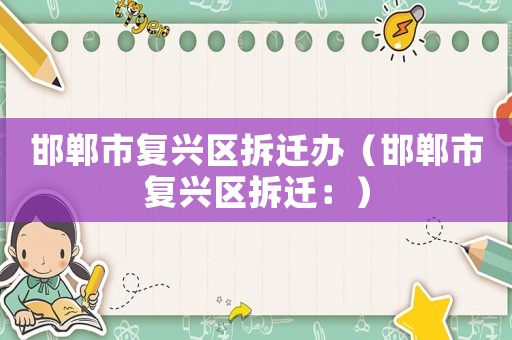 邯鄲市復(fù)興區(qū)拆遷辦（邯鄲市復(fù)興區(qū)拆遷：）