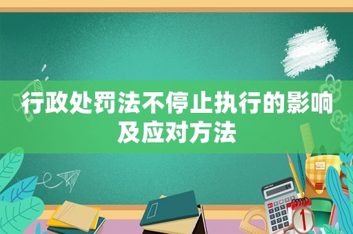 行政處罰法不停止執行的影響及應對方法