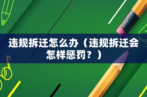 違規(guī)拆遷怎么辦（違規(guī)拆遷會怎樣懲罰？）