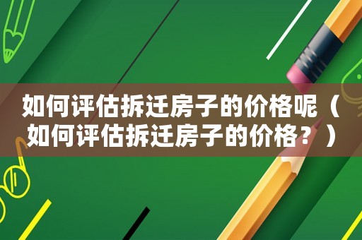 如何評估拆遷房子的價格呢（如何評估拆遷房子的價格？）