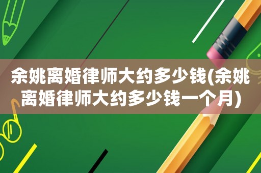 余姚離婚律師大約多少錢(余姚離婚律師大約多少錢一個月)