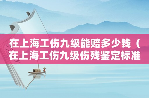 在上海工傷九級能賠多少錢（在上海工傷九級傷殘鑒定標準）