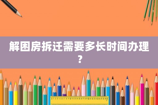 解困房拆遷需要多長時間辦理？