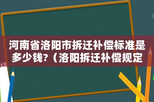 河南省洛陽市拆遷補償標準是多少錢?（洛陽拆遷補償規定及標準）