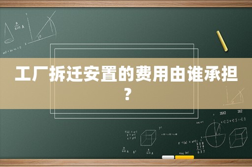 工廠拆遷安置的費(fèi)用由誰(shuí)承擔(dān)？