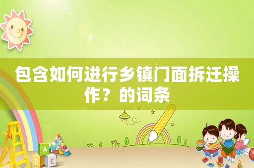 包含如何進(jìn)行鄉(xiāng)鎮(zhèn)門面拆遷操作？的詞條