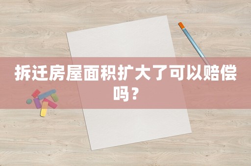 拆遷房屋面積擴大了可以賠償嗎？