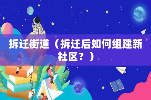 拆遷街道（拆遷后如何組建新社區(qū)？）