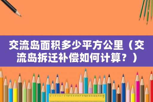 交流島面積多少平方公里（交流島拆遷補償如何計算？）