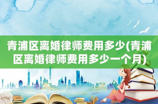 青浦區離婚律師費用多少(青浦區離婚律師費用多少一個月)