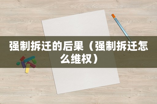 強制拆遷的后果（強制拆遷怎么維權）