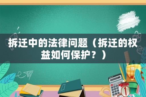 拆遷中的法律問題（拆遷的權(quán)益如何保護？）